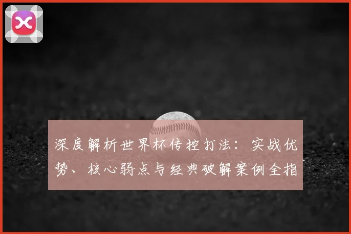 深度解析世界杯传控打法:实战优势、核心弱点与经典破解案例全指南