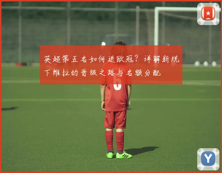 英超第五名如何进欧冠?详解新规下维拉的晋级之路与名额分配